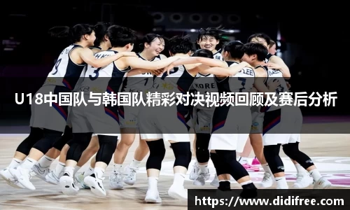 U18中国队与韩国队精彩对决视频回顾及赛后分析
